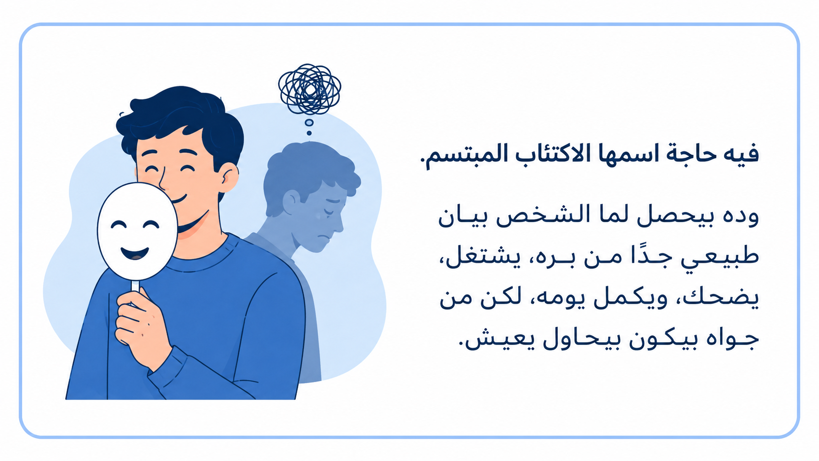 A clean Arabic mental health awareness illustration on a white background with a light blue rounded border. On the left, a young man in blue holds a smiling mask while a sad shadow version of himself appears behind him with a tangled thought symbol above his head, representing hidden emotional struggle. On the right, Arabic text explains the concept of smiling depression and how someone may appear normal while struggling inside.